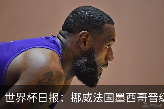 世界杯日报：挪威法国墨西哥晋级 巴西大将恐因伤退出