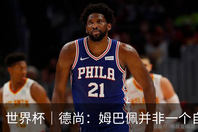 世界杯｜德尚：姆巴佩并非一个自我的人