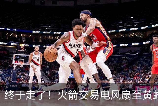 终于走了！火箭交易电风扇至黄蜂 还搭了3个次轮签