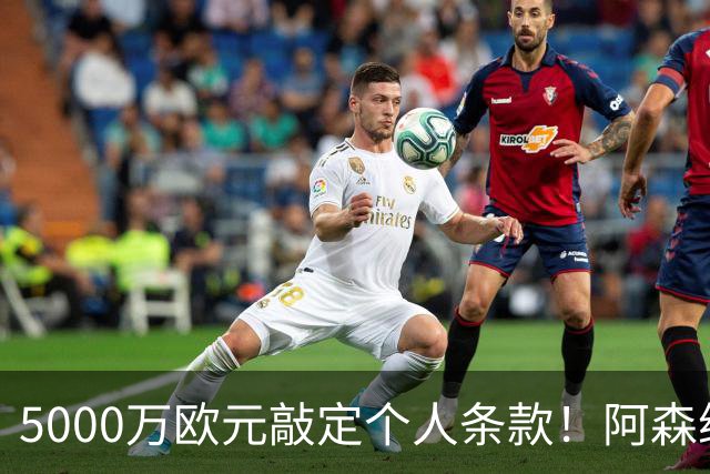 5000万欧元敲定个人条款！阿森纳抢先截胡，马竞还能翻盘吗