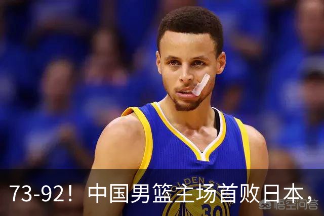 73-92！中国男篮主场首败日本，郭士强和教练组这4刀不动就真没救了